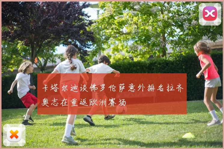 卡塔尔迪谈佛罗伦萨意外排名拉齐奥志在重返欧洲赛场