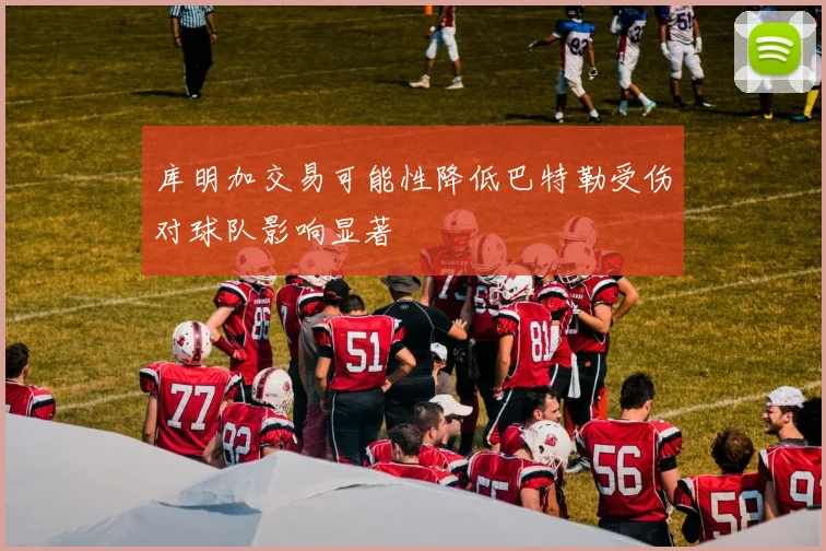 库明加交易可能性降低巴特勒受伤对球队影响显著