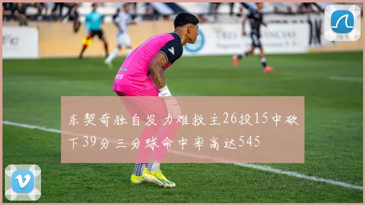 东契奇独自发力难救主26投15中砍下39分三分球命中率高达545