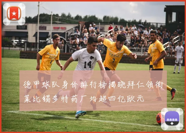 德甲球队身价排行榜揭晓拜仁领衔莱比锡多特药厂均超四亿欧元
