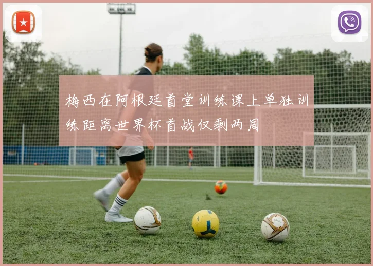 梅西在阿根廷首堂训练课上单独训练距离世界杯首战仅剩两周