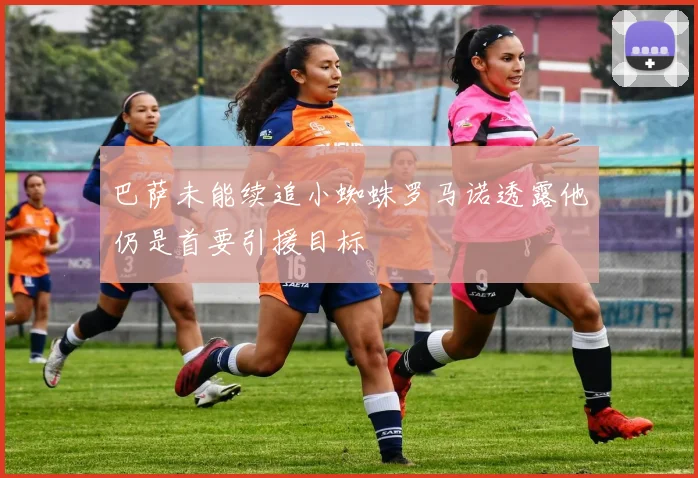 巴萨未能续追小蜘蛛罗马诺透露他仍是首要引援目标