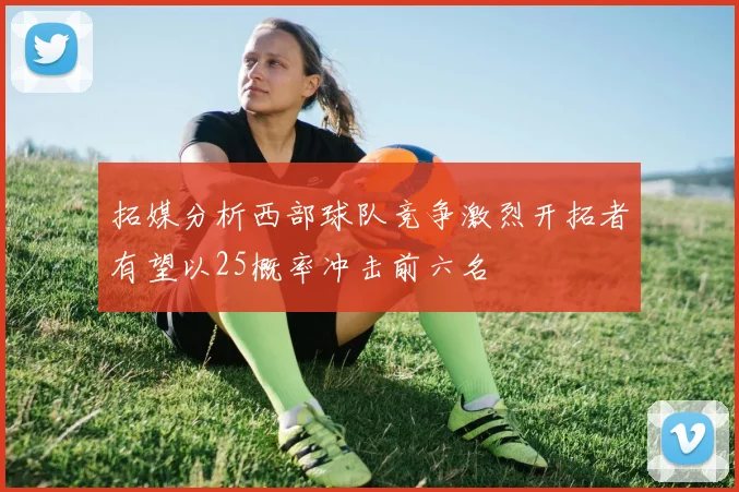 拓媒分析西部球队竞争激烈开拓者有望以25概率冲击前六名