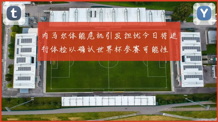 内马尔体能危机引发担忧今日将进行体检以确认世界杯参赛可能性
