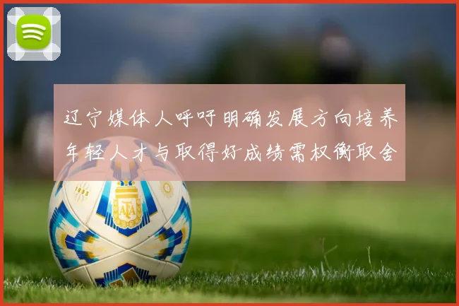 辽宁媒体人呼吁明确发展方向培养年轻人才与取得好成绩需权衡取舍