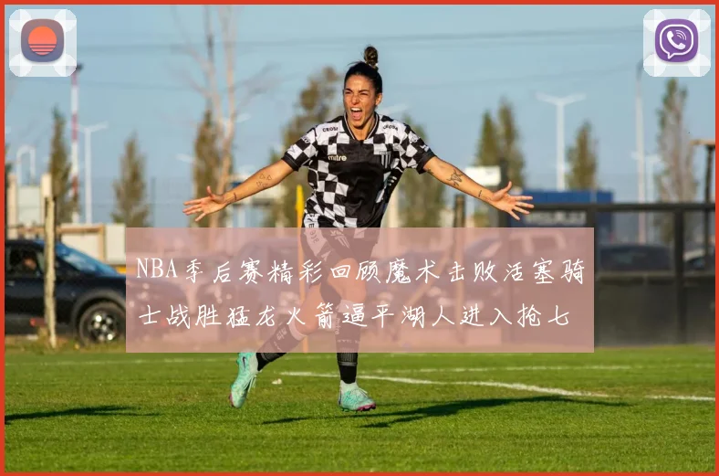 NBA季后赛精彩回顾魔术击败活塞骑士战胜猛龙火箭逼平湖人进入抢七大战