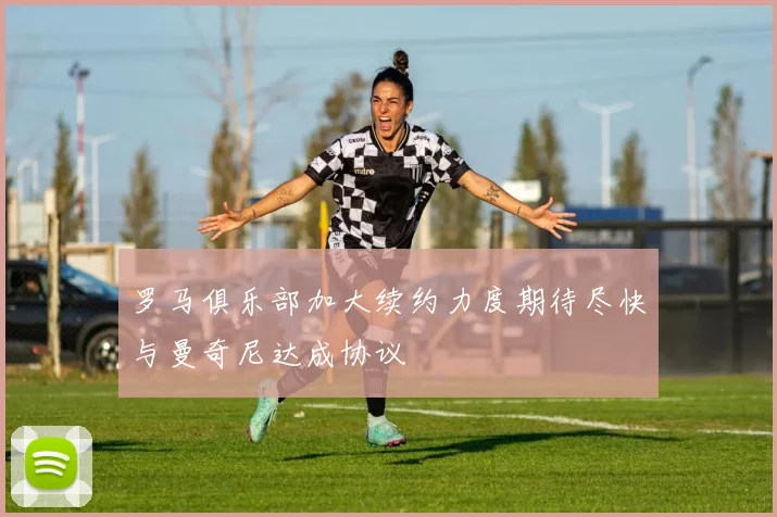 罗马俱乐部加大续约力度期待尽快与曼奇尼达成协议