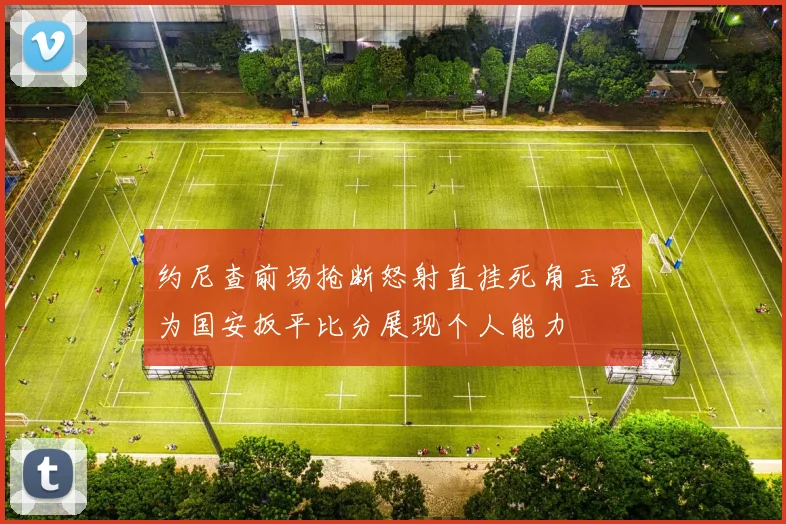 约尼查前场抢断怒射直挂死角玉昆为国安扳平比分展现个人能力