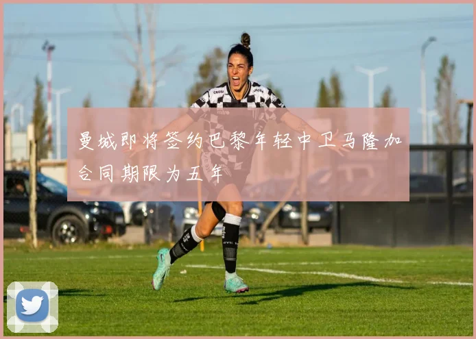 曼城即将签约巴黎年轻中卫马隆加合同期限为五年