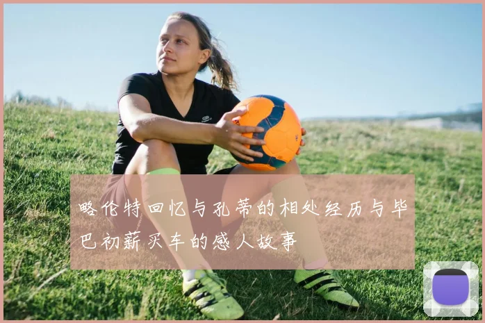 略伦特回忆与孔蒂的相处经历与毕巴初薪买车的感人故事