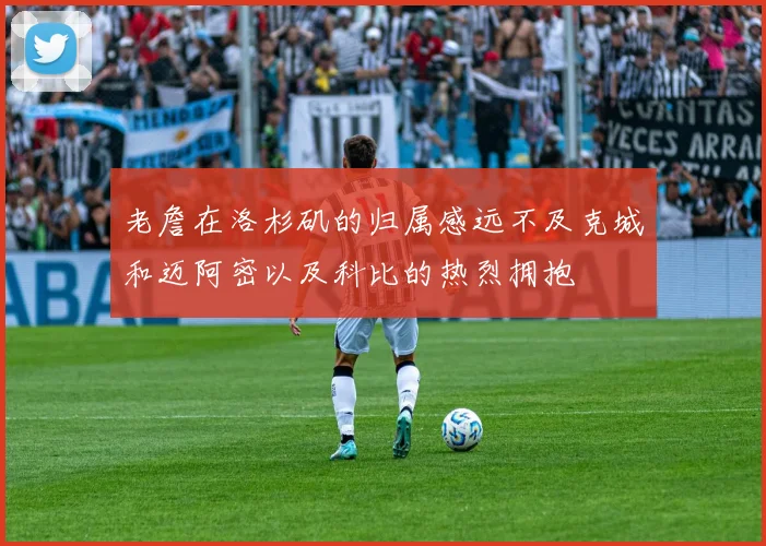 老詹在洛杉矶的归属感远不及克城和迈阿密以及科比的热烈拥抱