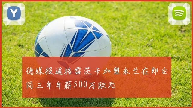 德媒报道格雷茨卡加盟米兰在即合同三年年薪500万欧元