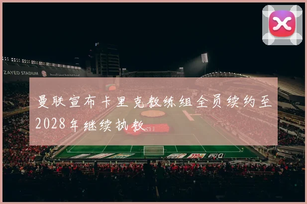 曼联宣布卡里克教练组全员续约至2028年继续执教