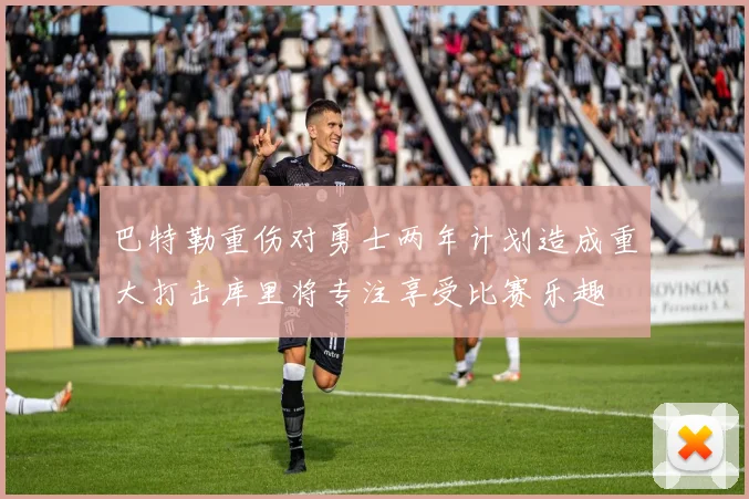 巴特勒重伤对勇士两年计划造成重大打击库里将专注享受比赛乐趣