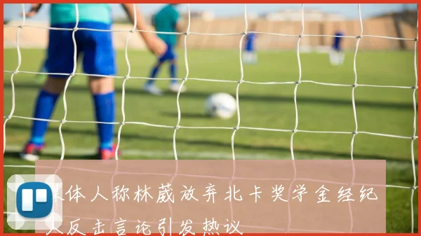 媒体人称林葳放弃北卡奖学金经纪人反击言论引发热议