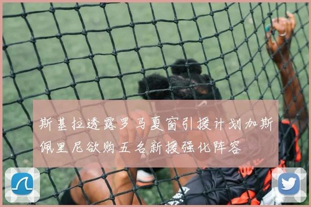 斯基拉透露罗马夏窗引援计划加斯佩里尼欲购五名新援强化阵容