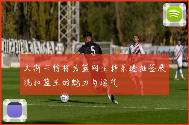 文斯卡特将为篮网主持乐透抽签展现扣篮王的魅力与运气