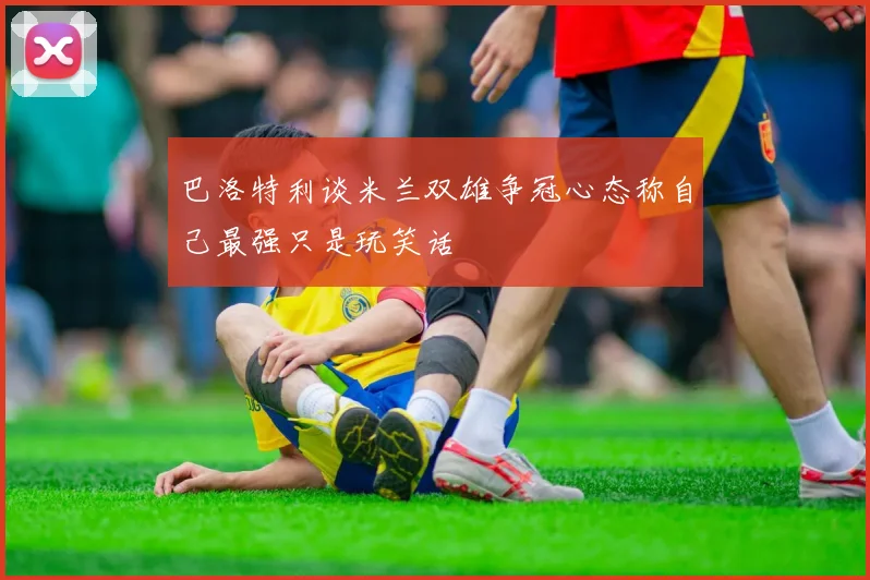 巴洛特利谈米兰双雄争冠心态称自己最强只是玩笑话