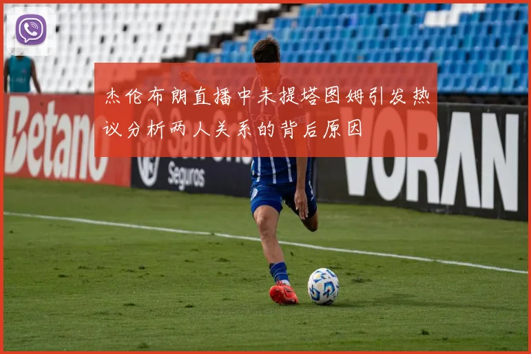 杰伦布朗直播中未提塔图姆引发热议分析两人关系的背后原因