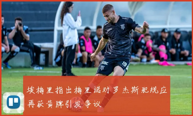 埃梅里指出梅里诺对罗杰斯犯规应再获黄牌引发争议