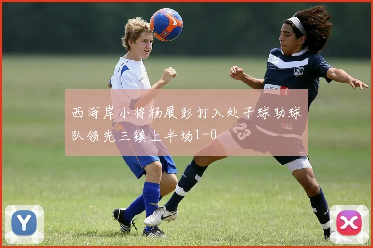 西海岸小将杨展彭打入处子球助球队领先三镇上半场1-0