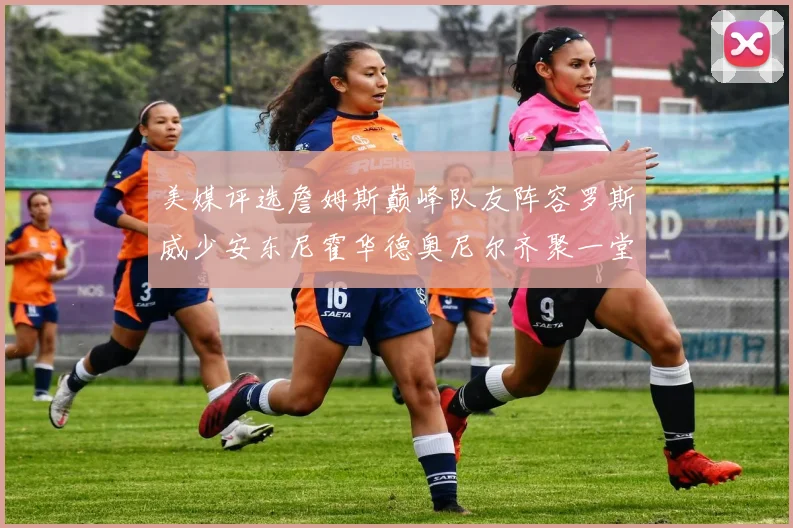美媒评选詹姆斯巅峰队友阵容罗斯威少安东尼霍华德奥尼尔齐聚一堂