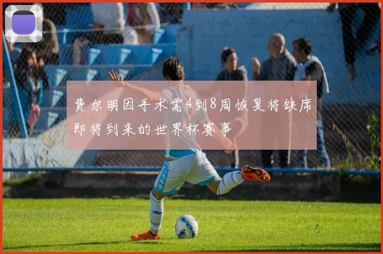 费尔明因手术需4到8周恢复将缺席即将到来的世界杯赛事