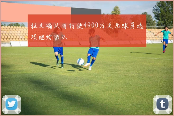 拉文确认将行使4900万美元球员选项继续留队