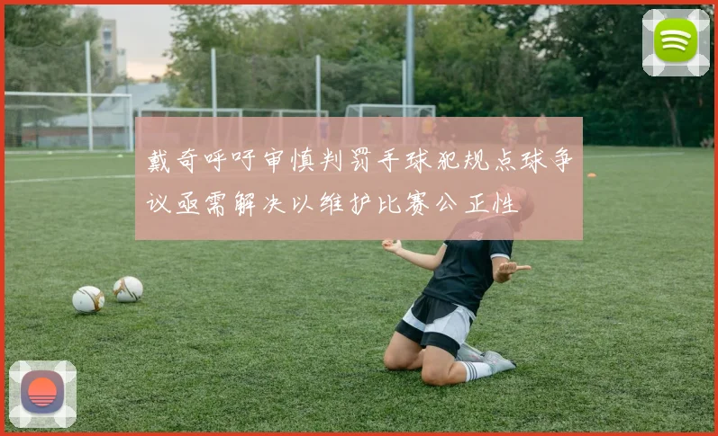 戴奇呼吁审慎判罚手球犯规点球争议亟需解决以维护比赛公正性