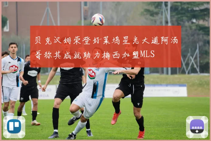 贝克汉姆荣登好莱坞星光大道阿汤哥称其成就助力梅西加盟MLS