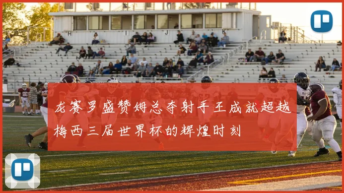 龙赛罗盛赞姆总夺射手王成就超越梅西三届世界杯的辉煌时刻