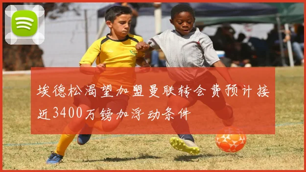 埃德松渴望加盟曼联转会费预计接近3400万镑加浮动条件
