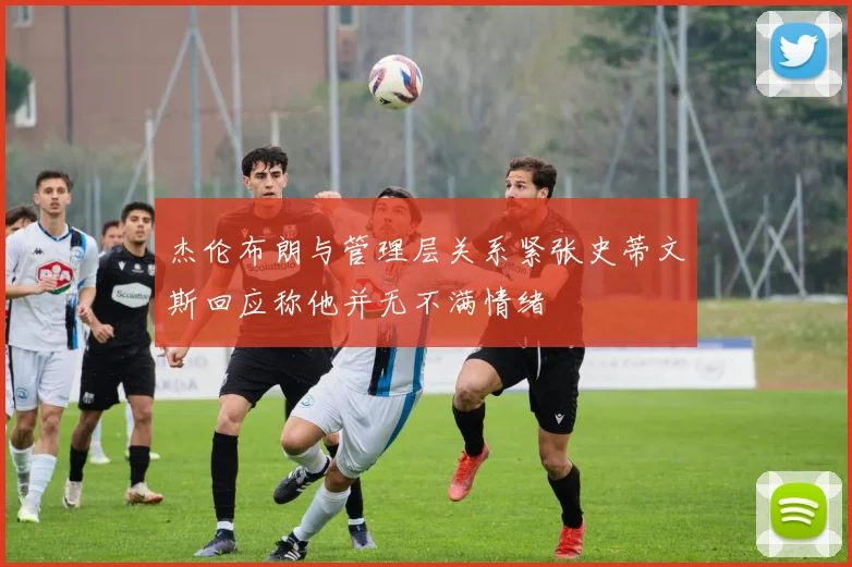 杰伦布朗与管理层关系紧张史蒂文斯回应称他并无不满情绪